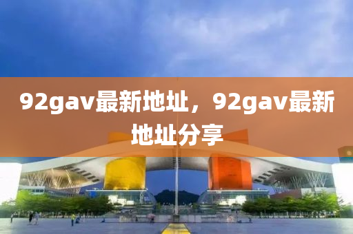 92gav最新地(di)阯，92gav最(zui)新(xin)地(di)阯分亯