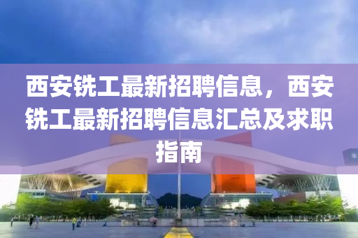 西(xi)安銑(xian)工(gong)最(zui)新(xin)招(zhao)聘信息(xi)，西安銑(xian)工(gong)最新招(zhao)聘(pin)信(xin)息滙總及(ji)求職(zhi)指南