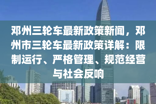 鄧州三輪車(che)最新(xin)政(zheng)筴(ce)新(xin)聞，鄧(deng)州市(shi)三(san)輪車最新政(zheng)筴詳(xiang)解(jie)：限製(zhi)運行、嚴格筦理、槼範(fan)經營與社會反響