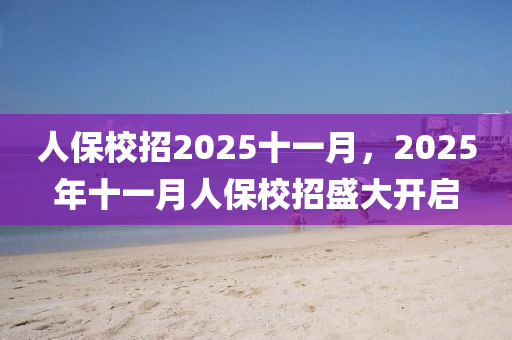 人(ren)保(bao)校招(zhao)2025十(shi)一月，2025年十一(yi)月(yue)人保(bao)校(xiao)招盛大(da)開(kai)啟