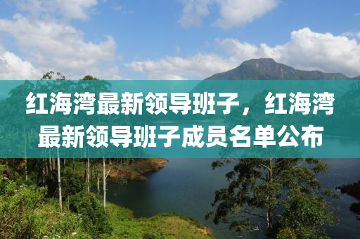 紅海灣最新領(ling)導班(ban)子，紅海(hai)灣最新領導班(ban)子成員名單(dan)公(gong)佈(bu)