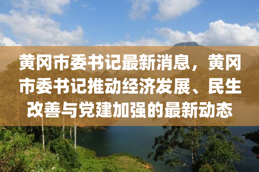 黃岡市(shi)委書記最(zui)新(xin)消息，黃(huang)岡市(shi)委書記(ji)推(tui)動(dong)經濟(ji)髮(fa)展(zhan)、民生改善與(yu)黨(dang)建(jian)加(jia)強的最新動態