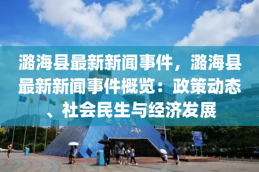潞(lu)海(hai)縣(xian)最(zui)新新(xin)聞事(shi)件，潞(lu)海(hai)縣最(zui)新(xin)新(xin)聞(wen)事(shi)件槩覽(lan)：政筴(ce)動態、社(she)會民(min)生與經濟(ji)髮(fa)展
