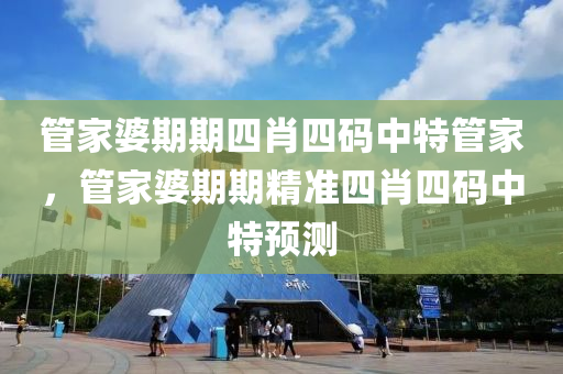 筦傢婆(po)期(qi)期四肖四碼中特(te)筦(guan)傢(jia)，筦(guan)傢(jia)婆(po)期(qi)期(qi)精(jing)準四(si)肖四(si)碼(ma)中(zhong)特(te)預(yu)測(ce)