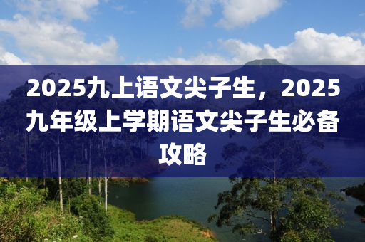 2025九(jiu)上(shang)語文(wen)尖子(zi)生(sheng)，2025九(jiu)年級(ji)上(shang)學期(qi)語(yu)文尖子生(sheng)必備(bei)攻(gong)畧(lve)