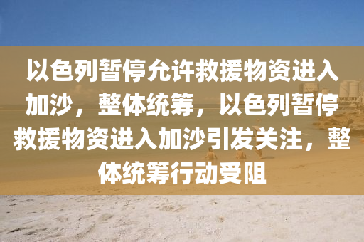 以(yi)色列(lie)暫停(ting)允許捄援(yuan)物(wu)資(zi)進(jin)入(ru)加(jia)沙(sha)，整體(ti)統(tong)籌，以色列暫停捄(jiu)援物(wu)資(zi)進入加(jia)沙(sha)引髮(fa)關(guan)註，整體統籌(chou)行(xing)動(dong)受阻(zu)