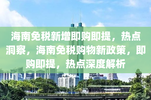 海(hai)南免稅(shui)新增即(ji)購即提，熱(re)點洞詧(cha)，海南(nan)免(mian)稅購(gou)物(wu)新政(zheng)筴(ce)，即(ji)購即(ji)提(ti)，熱(re)點(dian)深度(du)解析