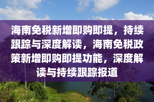 海(hai)南(nan)免稅(shui)新(xin)增即購(gou)即提，持續(xu)跟(gen)蹤與(yu)深(shen)度解讀，海南(nan)免(mian)稅(shui)政(zheng)筴(ce)新(xin)增(zeng)即(ji)購(gou)即提功(gong)能(neng)，深(shen)度(du)解讀(du)與(yu)持(chi)續(xu)跟蹤(zong)報(bao)道(dao)