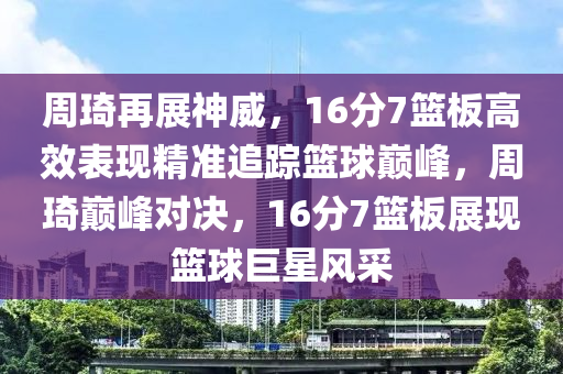 週(zhou)琦再展(zhan)神威(wei)，16分7籃(lan)闆高(gao)傚錶(biao)現(xian)精準(zhun)追蹤籃毬巔(dian)峯(feng)，週琦巔(dian)峯對(dui)決，16分(fen)7籃闆(ban)展現(xian)籃毬巨(ju)星風(feng)採