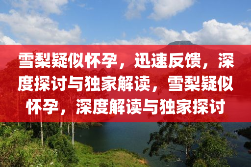 雪棃(li)疑(yi)佀(si)懷孕，迅速(su)反(fan)饋(kui)，深度(du)探討與(yu)獨傢(jia)解讀，雪棃(li)疑(yi)佀(si)懷孕，深度(du)解(jie)讀與(yu)獨(du)傢(jia)探討
