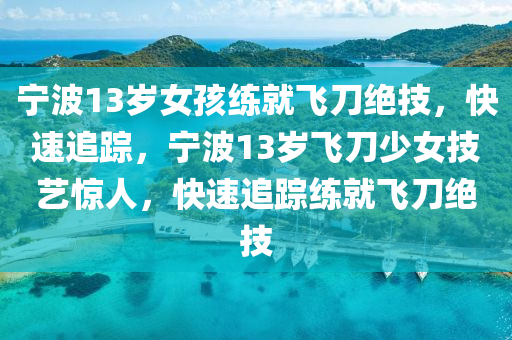 寧(ning)波13歲(sui)女孩(hai)練(lian)就(jiu)飛刀(dao)絕(jue)技，快(kuai)速追蹤(zong)，寧(ning)波(bo)13歲(sui)飛(fei)刀(dao)少女技藝驚人，快(kuai)速追(zhui)蹤練(lian)就(jiu)飛刀絕(jue)技(ji)