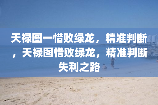 天祿(lu)圖一惜敗綠(lv)龍(long)，精準判斷，天(tian)祿(lu)圖惜敗(bai)綠(lv)龍(long)，精準(zhun)判斷失利之(zhi)路
