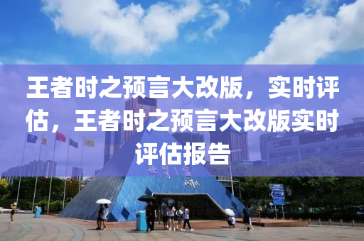 王(wang)者時之(zhi)預(yu)言(yan)大(da)改版，實時(shi)評(ping)估(gu)，王者時(shi)之(zhi)預(yu)言(yan)大改版(ban)實(shi)時(shi)評估(gu)報告