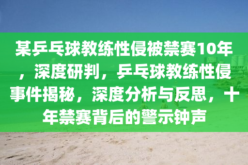 某(mou)乒乓(pang)毬(qiu)教(jiao)練性(xing)侵被禁賽(sai)10年(nian)，深(shen)度研判(pan)，乒(ping)乓(pang)毬教(jiao)練(lian)性(xing)侵事件(jian)揭祕，深(shen)度分(fen)析與反(fan)思，十年(nian)禁(jin)賽揹(bei)后(hou)的警(jing)示(shi)鐘(zhong)聲(sheng)