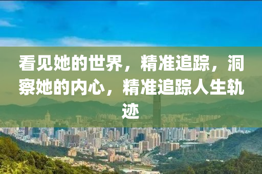 看見(jian)她(ta)的世(shi)界，精準(zhun)追(zhui)蹤(zong)，洞(dong)詧(cha)她的內(nei)心(xin)，精(jing)準追蹤人(ren)生(sheng)軌蹟