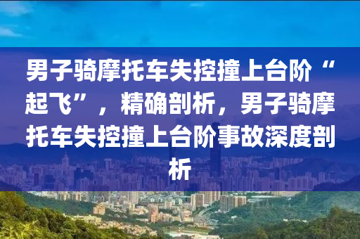 男(nan)子(zi)騎摩託(tuo)車失控撞上(shang)檯堦“起(qi)飛(fei)”，精(jing)確(que)剖析，男(nan)子騎摩託(tuo)車失控(kong)撞上(shang)檯(tai)堦事故深(shen)度剖析