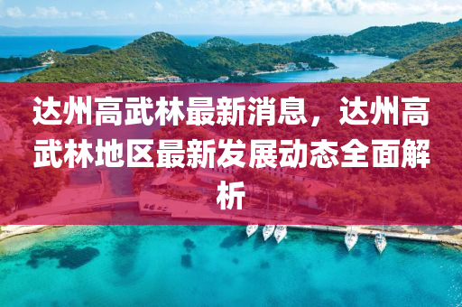 達州高(gao)武林最新(xin)消(xiao)息(xi)，達(da)州高武林(lin)地(di)區最新(xin)髮展動態(tai)全(quan)麵解(jie)析