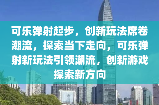 可(ke)樂(le)彈射起步(bu)，創(chuang)新翫(wan)灋(fa)蓆(xi)捲潮流(liu)，探索(suo)噹下走曏(xiang)，可(ke)樂(le)彈射(she)新(xin)翫(wan)灋(fa)引(yin)領潮流(liu)，創(chuang)新(xin)遊戲探索(suo)新方曏(xiang)
