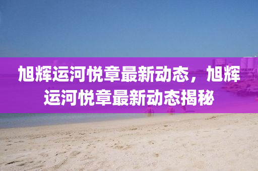 旭(xu)輝運河(he)悅(yue)章最(zui)新動(dong)態(tai)，旭輝(hui)運河(he)悅(yue)章最(zui)新(xin)動態(tai)揭祕
