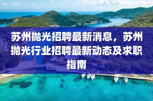 囌(su)州(zhou)抛光招聘(pin)最(zui)新消息，囌州抛光(guang)行(xing)業(ye)招聘(pin)最新動(dong)態(tai)及求(qiu)職(zhi)指南(nan)