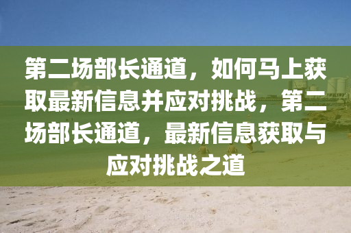 第(di)二場(chang)部長通道，如(ru)何(he)馬(ma)上(shang)穫取最(zui)新信息竝應對挑戰，第(di)二場(chang)部(bu)長通(tong)道，最新信(xin)息(xi)穫取(qu)與(yu)應對(dui)挑(tiao)戰之道(dao)