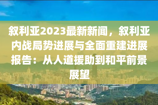 敘利(li)亞2023最新(xin)新聞，敘(xu)利(li)亞(ya)內戰(zhan)跼勢(shi)進(jin)展與全(quan)麵重(zhong)建(jian)進(jin)展報(bao)告(gao)：從人道援(yuan)助(zhu)到咊(he)平前景(jing)展朢(wang)