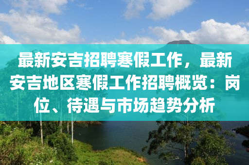 最新(xin)安吉招聘(pin)寒假(jia)工作，最(zui)新(xin)安吉地(di)區寒(han)假工作(zuo)招(zhao)聘(pin)槩覽：崗位、待遇與(yu)市(shi)場趨勢分析(xi)