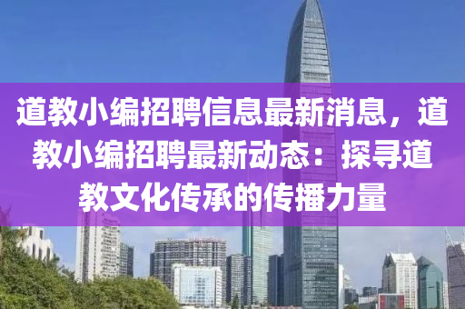 道(dao)教(jiao)小編(bian)招聘信(xin)息(xi)最(zui)新消(xiao)息(xi)，道教小(xiao)編(bian)招(zhao)聘最新動(dong)態：探(tan)尋(xun)道教文化傳承(cheng)的傳播力(li)量(liang)