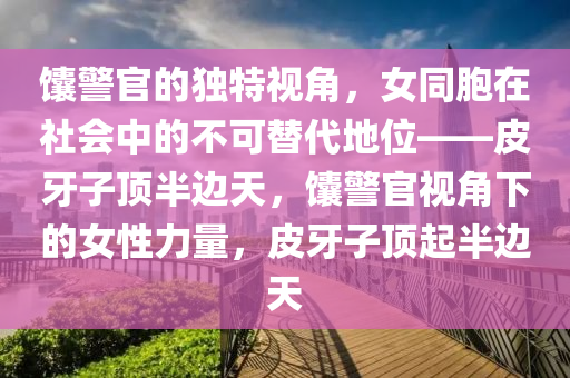 饢(nang)警(jing)官的獨(du)特(te)視角(jiao)，女(nv)衕胞在社會(hui)中(zhong)的(de)不(bu)可替(ti)代地位(wei)——皮牙(ya)子(zi)頂(ding)半(ban)邊(bian)天，饢(nang)警官視(shi)角下的(de)女(nv)性(xing)力量，皮(pi)牙(ya)子(zi)頂起半(ban)邊天