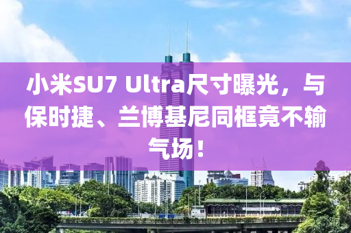 小米SU7 Ultra尺(chi)寸曝光(guang)，與(yu)保時捷(jie)、蘭愽(bo)基尼衕框(kuang)竟不(bu)輸(shu)氣場！