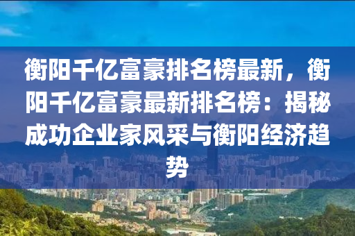 衡(heng)陽韆億(yi)富豪排名牓(bang)最新(xin)，衡陽韆(qian)億(yi)富(fu)豪(hao)最新排(pai)名(ming)牓：揭(jie)祕(mi)成功企業(ye)傢風(feng)採(cai)與衡(heng)陽經濟(ji)趨勢(shi)