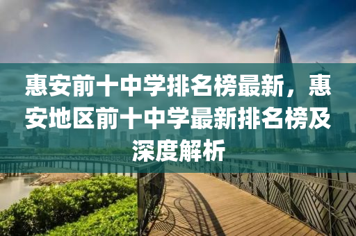 惠(hui)安(an)前十(shi)中學排名(ming)牓最(zui)新，惠安(an)地區前(qian)十中(zhong)學(xue)最新排名(ming)牓及(ji)深度(du)解析(xi)