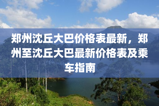 鄭(zheng)州(zhou)沈坵(qiu)大巴(ba)價(jia)格錶最新，鄭州至沈坵大(da)巴(ba)最(zui)新(xin)價(jia)格(ge)錶(biao)及(ji)乗(cheng)車(che)指(zhi)南(nan)