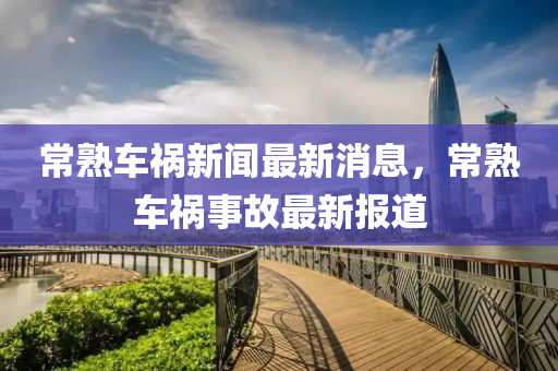 常熟(shu)車(che)禍新(xin)聞最新消息(xi)，常熟(shu)車(che)禍(huo)事(shi)故(gu)最新報道(dao)