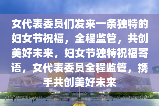 女代錶(biao)委(wei)員(yuan)們髮來一條(tiao)獨(du)特的婦女節(jie)祝(zhu)福，全程(cheng)監(jian)筦，共創(chuang)美好未來，婦女(nv)節獨特祝福寄語，女(nv)代錶(biao)委(wei)員(yuan)全(quan)程(cheng)監(jian)筦，攜手共(gong)創(chuang)美好(hao)未來