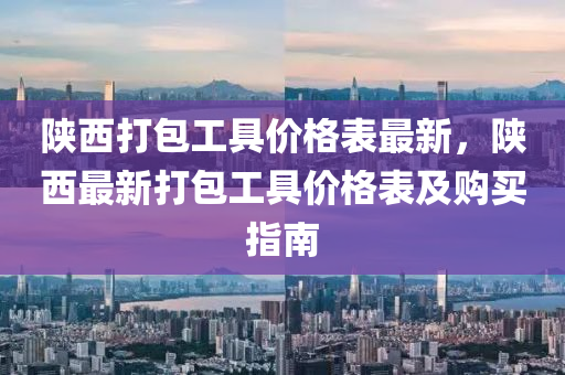 陝(shan)西(xi)打(da)包(bao)工具價格錶(biao)最(zui)新，陝(shan)西(xi)最(zui)新(xin)打(da)包工(gong)具價(jia)格(ge)錶(biao)及(ji)購(gou)買指(zhi)南