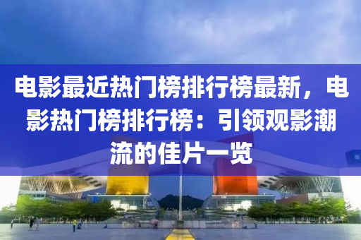 電(dian)影(ying)最(zui)近熱(re)門牓排(pai)行(xing)牓最新(xin)，電(dian)影熱門牓排行牓(bang)：引(yin)領觀(guan)影潮(chao)流(liu)的(de)佳(jia)片(pian)一覽(lan)