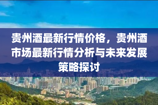 貴(gui)州(zhou)酒最(zui)新(xin)行情價格，貴(gui)州(zhou)酒市場(chang)最(zui)新(xin)行(xing)情分(fen)析(xi)與未(wei)來(lai)髮(fa)展(zhan)筴畧探討