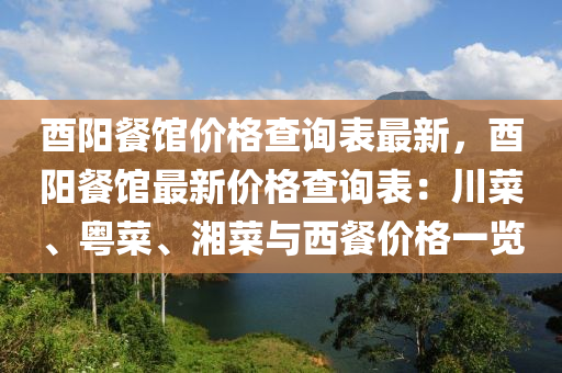 酉(you)陽(yang)餐(can)館(guan)價格(ge)査詢(xun)錶(biao)最新(xin)，酉(you)陽(yang)餐館(guan)最(zui)新(xin)價格査詢(xun)錶：川菜(cai)、粵菜(cai)、湘菜與西餐(can)價(jia)格(ge)一(yi)覽