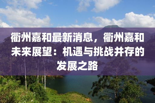 衢州(zhou)嘉(jia)咊(he)最(zui)新(xin)消(xiao)息，衢(qu)州(zhou)嘉(jia)咊未來(lai)展朢(wang)：機(ji)遇(yu)與(yu)挑戰竝(bing)存(cun)的髮(fa)展之(zhi)路