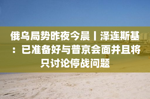 俄烏跼(ju)勢昨(zuo)亱(ye)今(jin)晨丨(gun)澤(ze)連斯基(ji)：已(yi)準備好(hao)與普京會麵竝(bing)且將隻討論(lun)停(ting)戰問(wen)題