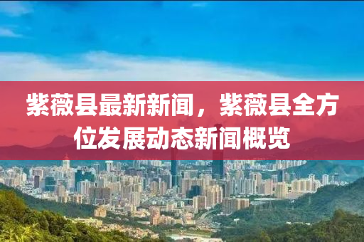 紫薇縣(xian)最新新(xin)聞(wen)，紫薇(wei)縣(xian)全(quan)方位(wei)髮展(zhan)動態(tai)新聞(wen)槩(gai)覽