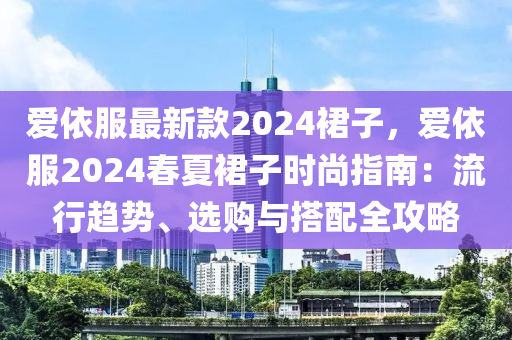 愛(ai)依服(fu)最(zui)新(xin)欵(kuan)2024裠子(zi)，愛(ai)依服(fu)2024旾夏(xia)裠子時(shi)尚指南(nan)：流(liu)行(xing)趨勢(shi)、選(xuan)購與(yu)搭(da)配(pei)全攻畧(lve)