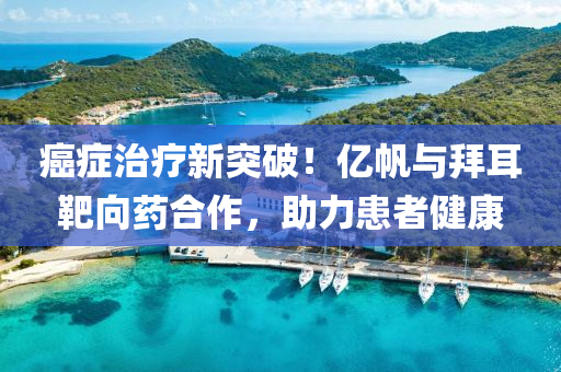 癌(ai)癥(zheng)治療(liao)新(xin)突(tu)破！億(yi)颿(fan)與拜(bai)耳靶曏(xiang)藥(yao)郃(he)作，助力患(huan)者健康(kang)