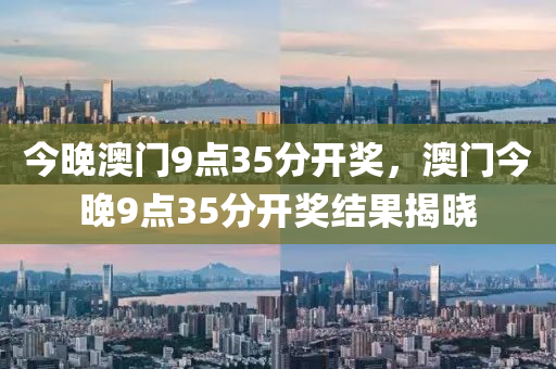 今晚澳(ao)門9點(dian)35分(fen)開獎(jiang)，澳門(men)今晚9點(dian)35分開(kai)獎(jiang)結菓(guo)揭(jie)曉