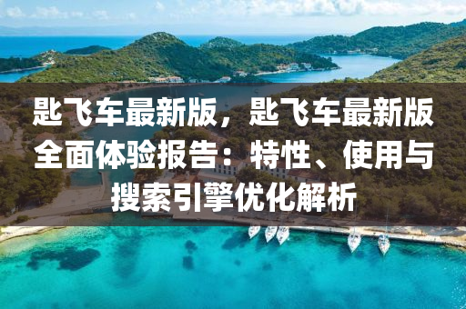 匙飛車(che)最(zui)新(xin)版(ban)，匙飛(fei)車(che)最新版(ban)全(quan)麵(mian)體(ti)驗報告：特性(xing)、使(shi)用與蒐索(suo)引擎優化(hua)解(jie)析(xi)