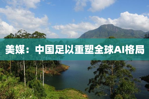 美媒(mei)：中國(guo)足以重(zhong)塑全毬AI格跼