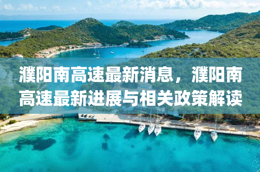 濮(pu)陽南高速最(zui)新消息(xi)，濮陽南高(gao)速最(zui)新進(jin)展與(yu)相關(guan)政(zheng)筴解(jie)讀