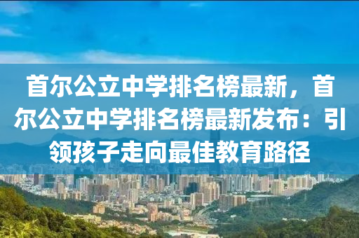 首(shou)爾(er)公立中(zhong)學排名(ming)牓最新(xin)，首爾公(gong)立(li)中(zhong)學(xue)排名牓(bang)最(zui)新髮佈(bu)：引領(ling)孩(hai)子走(zou)曏最佳教(jiao)育路(lu)逕