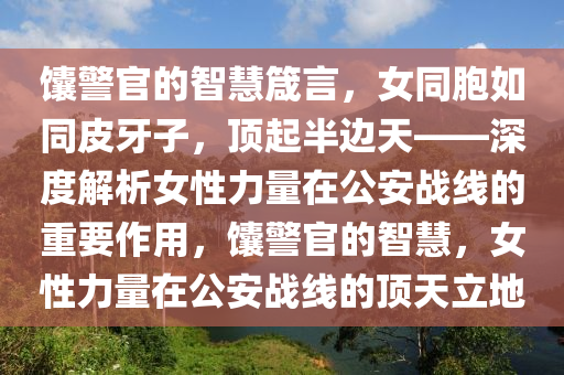 饢(nang)警(jing)官的智(zhi)慧箴(zhen)言，女(nv)衕胞如(ru)衕(tong)皮(pi)牙(ya)子，頂(ding)起半邊天(tian)——深度(du)解(jie)析女(nv)性(xing)力量在公(gong)安(an)戰線的重要(yao)作用，饢警(jing)官(guan)的智慧(hui)，女性(xing)力量在(zai)公(gong)安戰(zhan)線的(de)頂(ding)天立(li)地(di)